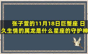 张子萱的11月18日巨蟹座 日久生情的属龙是什么星座的守护神兽